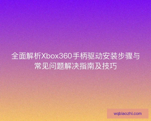 全面解析Xbox360手柄驱动安装步骤与常见问题解决指南及技巧