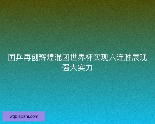 国乒再创辉煌混团世界杯实现六连胜展现强大实力