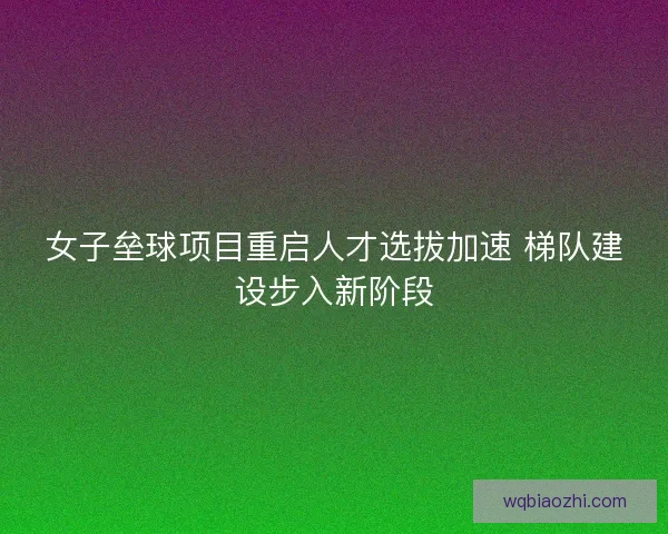 女子垒球项目重启人才选拔加速 梯队建设步入新阶段