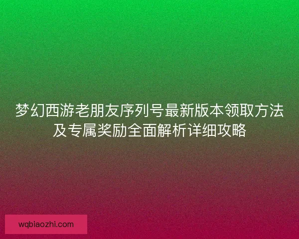 梦幻西游老朋友序列号最新版本领取方法及专属奖励全面解析详细攻略