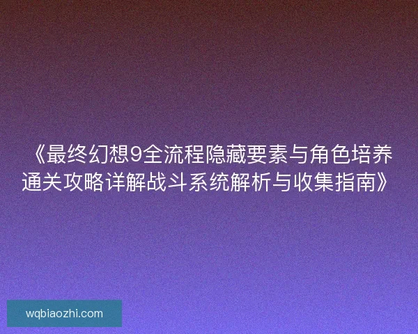 《最终幻想9全流程隐藏要素与角色培养通关攻略详解战斗系统解析与收集指南》 《最终幻想9全流程隐藏要素与角色培养通关攻略详解战斗系统解析与收集指南》