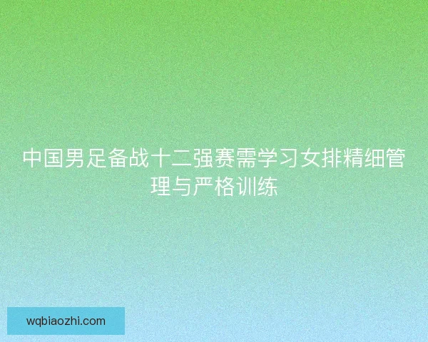 中国男足备战十二强赛需学习女排精细管理与严格训练 中国男足备战十二强赛需学习女排精细管理与严格训练
