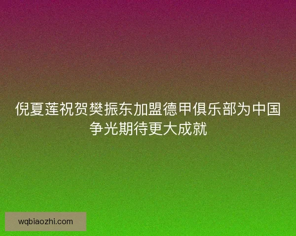 倪夏莲祝贺樊振东加盟德甲俱乐部为中国争光期待更大成就
