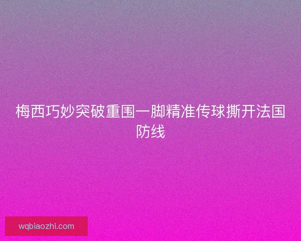 梅西巧妙突破重围一脚精准传球撕开法国防线