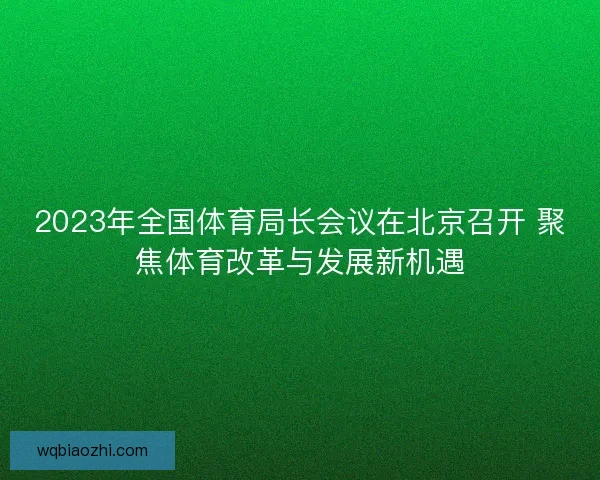 2023年全国体育局长会议在北京召开 聚焦体育改革与发展新机遇 2023年全国体育局长会议在北京召开 聚焦体育改革与发展新机遇