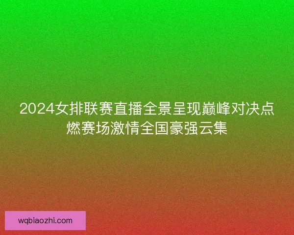 2024女排联赛直播全景呈现巅峰对决点燃赛场激情全国豪强云集