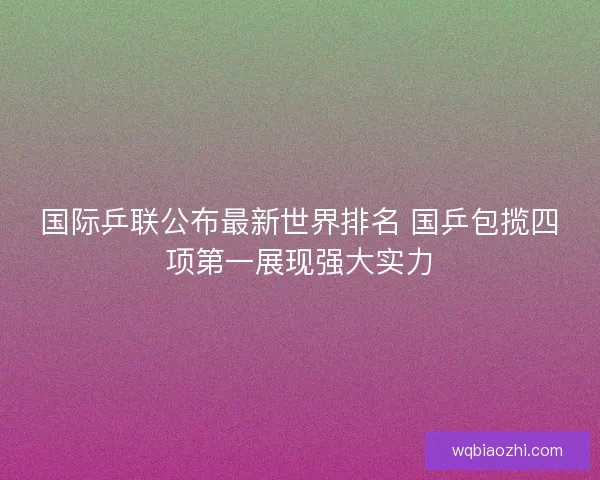 国际乒联公布最新世界排名 国乒包揽四项第一展现强大实力