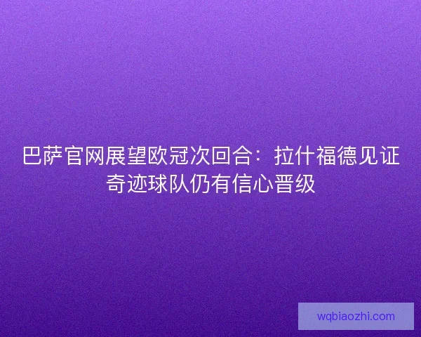 巴萨官网展望欧冠次回合：拉什福德见证奇迹球队仍有信心晋级