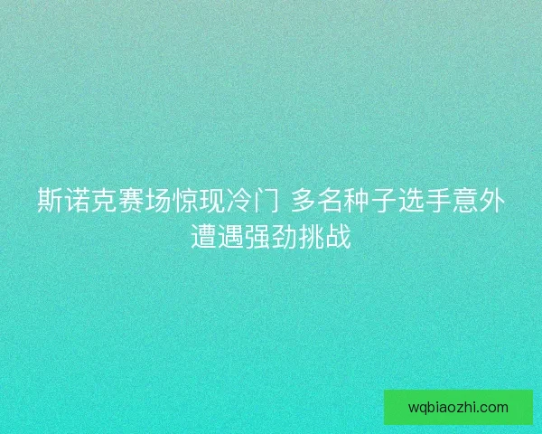 斯诺克赛场惊现冷门 多名种子选手意外遭遇强劲挑战