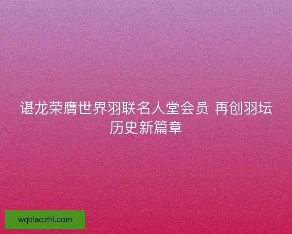 谌龙荣膺世界羽联名人堂会员 再创羽坛历史新篇章