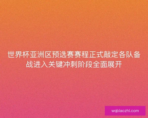 世界杯亚洲区预选赛赛程正式敲定各队备战进入关键冲刺阶段全面展开 世界杯亚洲区预选赛赛程正式敲定各队备战进入关键冲刺阶段全面展开