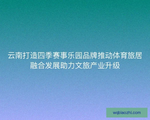 云南打造四季赛事乐园品牌推动体育旅居融合发展助力文旅产业升级 云南打造四季赛事乐园品牌推动体育旅居融合发展助力文旅产业升级