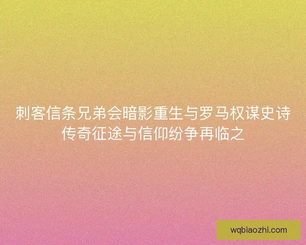 刺客信条兄弟会暗影重生与罗马权谋史诗传奇征途与信仰纷争再临之