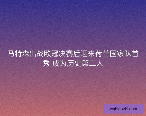 马特森出战欧冠决赛后迎来荷兰国家队首秀 成为历史第二人 马特森出战欧冠决赛后迎来荷兰国家队首秀 成为历史第二人