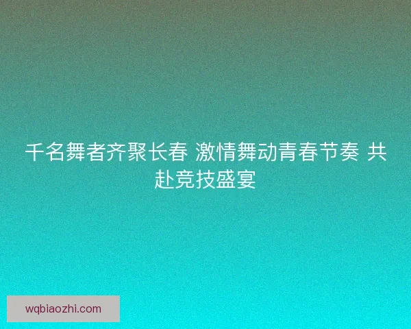 千名舞者齐聚长春 激情舞动青春节奏 共赴竞技盛宴 千名舞者齐聚长春 激情舞动青春节奏 共赴竞技盛宴