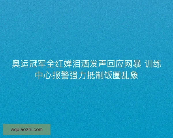 奥运冠军全红婵泪洒发声回应网暴 训练中心报警强力抵制饭圈乱象 奥运冠军全红婵泪洒发声回应网暴 训练中心报警强力抵制饭圈乱象