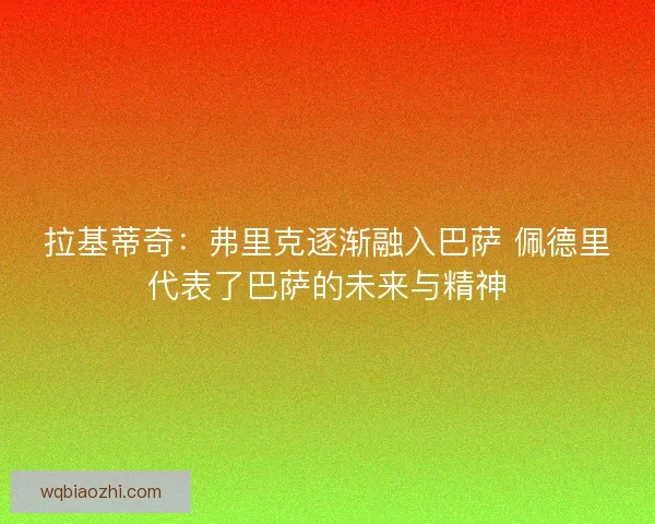 拉基蒂奇:弗里克逐渐融入巴萨 佩德里代表了巴萨的未来与精神 拉基蒂奇:弗里克逐渐融入巴萨 佩德里代表了巴萨的未来与精神