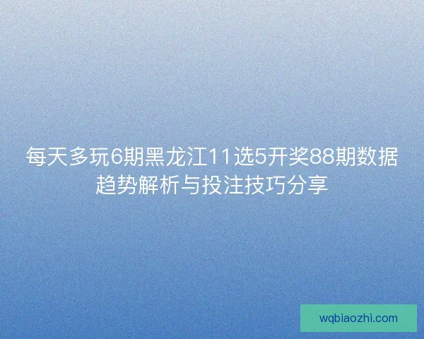 每天多玩6期黑龙江11选5开奖88期数据趋势解析与投注技巧分享
