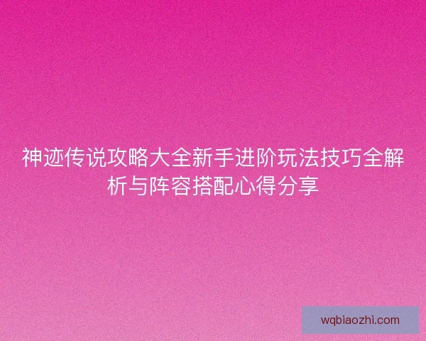 神迹传说攻略大全新手进阶玩法技巧全解析与阵容搭配心得分享 神迹传说攻略大全新手进阶玩法技巧全解析与阵容搭配心得分享