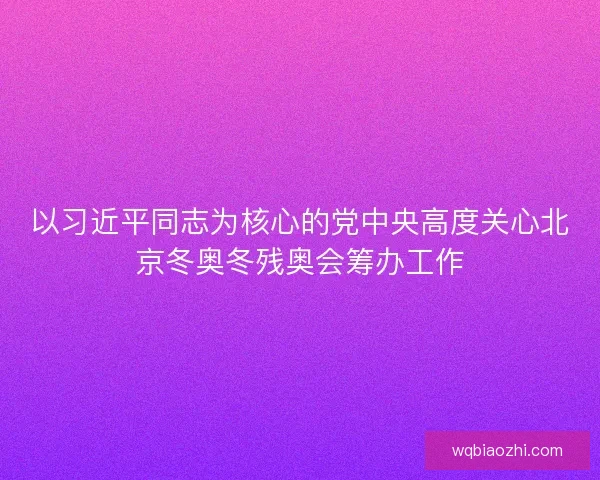 以习近平同志为核心的党中央高度关心北京冬奥冬残奥会筹办工作 以习近平同志为核心的党中央高度关心北京冬奥冬残奥会筹办工作