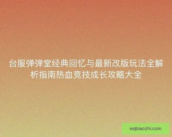 台服弹弹堂经典回忆与最新改版玩法全解析指南热血竞技成长攻略大全