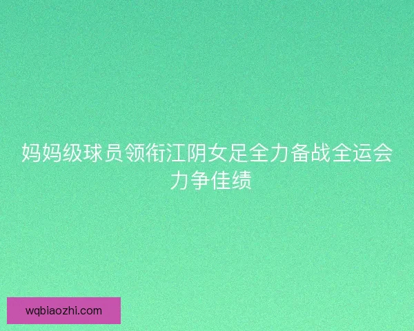 妈妈级球员领衔江阴女足全力备战全运会 力争佳绩
