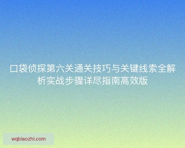 口袋侦探第六关通关技巧与关键线索全解析实战步骤详尽指南高效版
