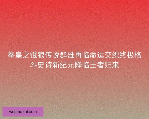 拳皇之饿狼传说群雄再临命运交织终极格斗史诗新纪元降临王者归来