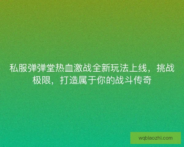 私服弹弹堂热血激战全新玩法上线，挑战极限，打造属于你的战斗传奇