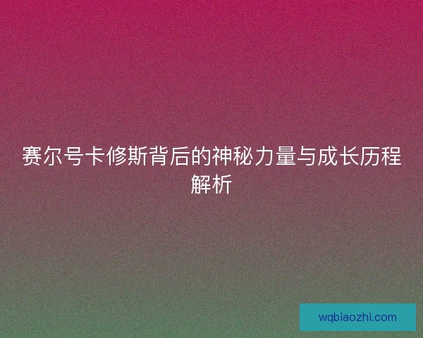 赛尔号卡修斯背后的神秘力量与成长历程解析