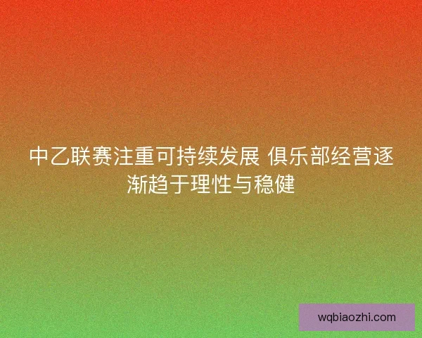 中乙联赛注重可持续发展 俱乐部经营逐渐趋于理性与稳健 中乙联赛注重可持续发展 俱乐部经营逐渐趋于理性与稳健