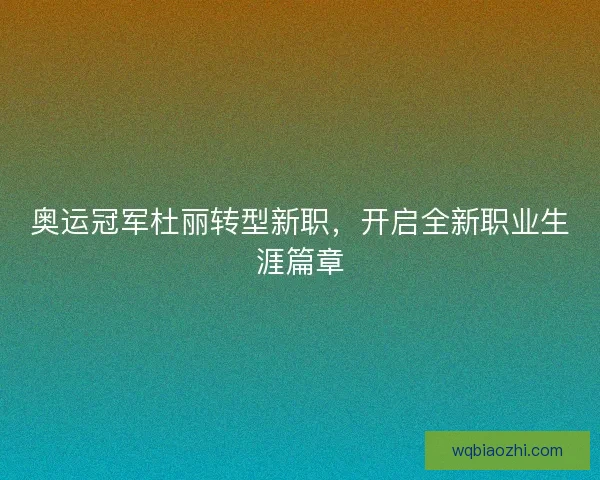 奥运冠军杜丽转型新职，开启全新职业生涯篇章