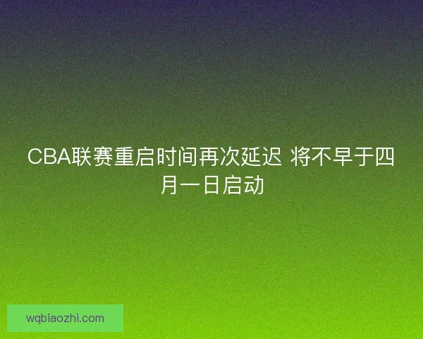 CBA联赛重启时间再次延迟 将不早于四月一日启动