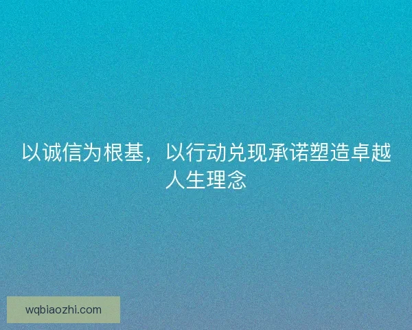 以诚信为根基，以行动兑现承诺塑造卓越人生理念
