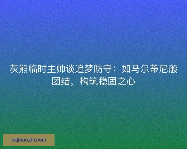 灰熊临时主帅谈追梦防守:如马尔蒂尼般团结,构筑稳固之心 灰熊临时主帅谈追梦防守:如马尔蒂尼般团结,构筑稳固之心
