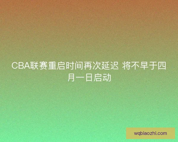 CBA联赛重启时间再次延迟 将不早于四月一日启动 CBA联赛重启时间再次延迟 将不早于四月一日启动